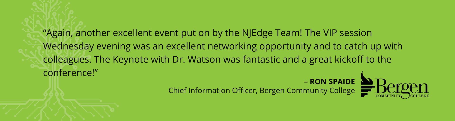 Testimonial - "Again, another excellent event put on by the NKEdge Team! The VIP session Wednesday evening was an excellent networking opportunity and to catch up with colleagues. The keynote with Dr. Watson was fantastic and a great kickoff to the conference!" -Ron Spaide, Chief Information Officer, Bergen Community College